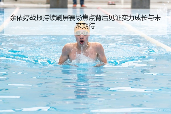 余依婷战报持续刷屏赛场焦点背后见证实力成长与未来期待