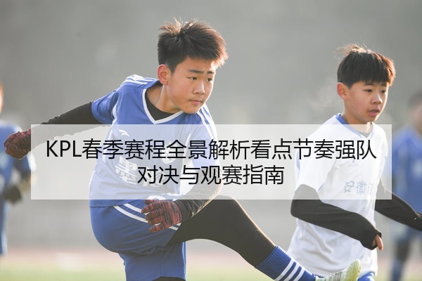 KPL春季赛程全景解析看点节奏强队对决与观赛指南